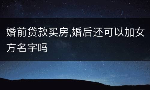 婚前贷款买房,婚后还可以加女方名字吗