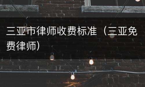 三亚市律师收费标准（三亚免费律师）