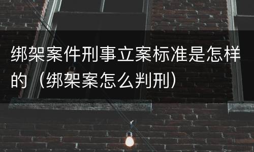绑架案件刑事立案标准是怎样的（绑架案怎么判刑）
