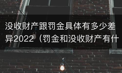 没收财产跟罚金具体有多少差异2022（罚金和没收财产有什么区别）