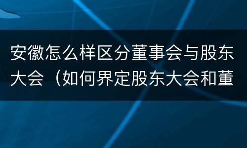 安徽怎么样区分董事会与股东大会（如何界定股东大会和董事会的权力边界）