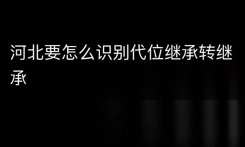 河北要怎么识别代位继承转继承
