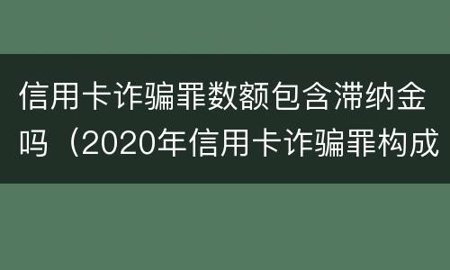 信用卡诈骗罪数额包含滞纳金吗（2020年信用卡诈骗罪构成要件）