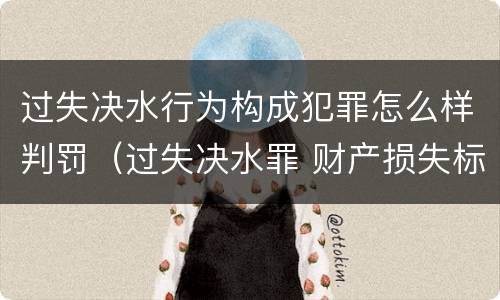 过失决水行为构成犯罪怎么样判罚（过失决水罪 财产损失标准）