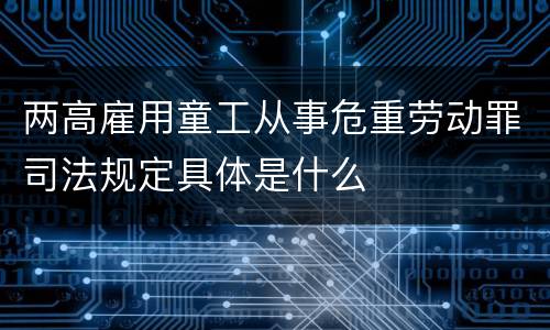 两高雇用童工从事危重劳动罪司法规定具体是什么