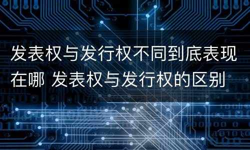 发表权与发行权不同到底表现在哪 发表权与发行权的区别