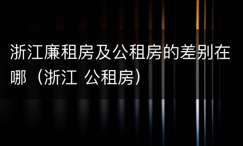 浙江廉租房及公租房的差别在哪（浙江 公租房）