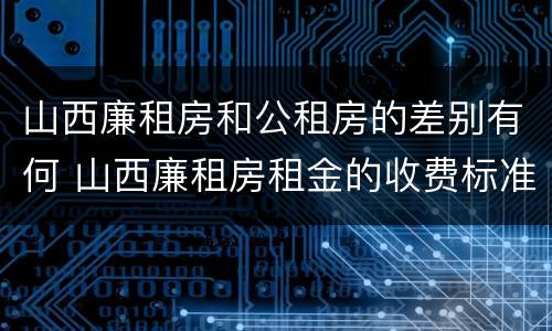 山西廉租房和公租房的差别有何 山西廉租房租金的收费标准