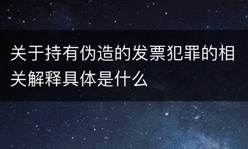 关于持有伪造的发票犯罪的相关解释具体是什么