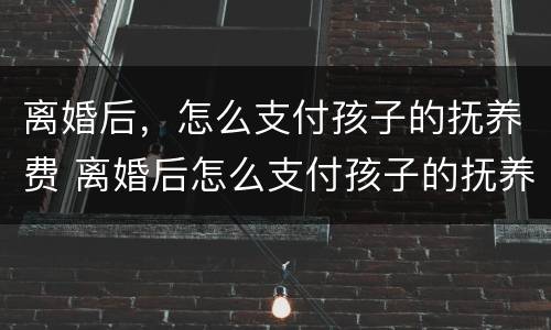 离婚后，怎么支付孩子的抚养费 离婚后怎么支付孩子的抚养费