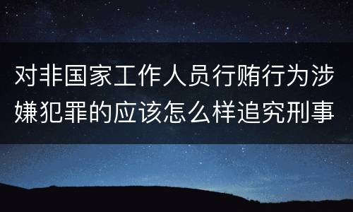 对非国家工作人员行贿行为涉嫌犯罪的应该怎么样追究刑事责任