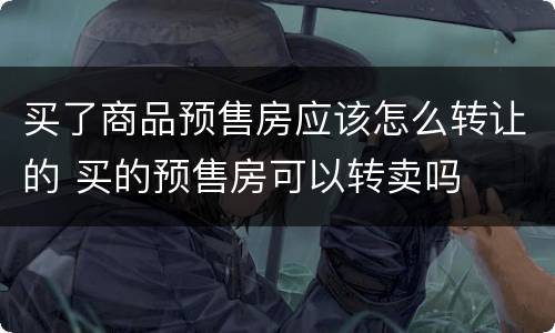 买了商品预售房应该怎么转让的 买的预售房可以转卖吗