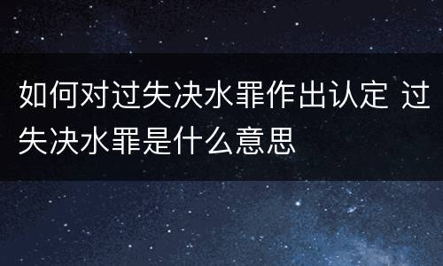如何对过失决水罪作出认定 过失决水罪是什么意思