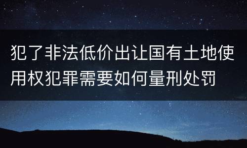 犯了非法低价出让国有土地使用权犯罪需要如何量刑处罚