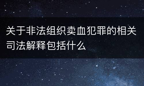 关于非法组织卖血犯罪的相关司法解释包括什么