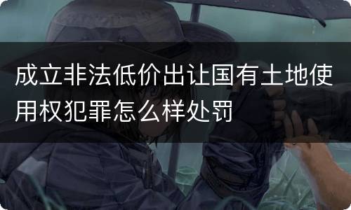 成立非法低价出让国有土地使用权犯罪怎么样处罚