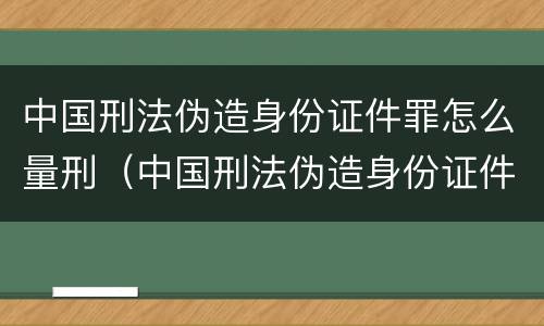 中国刑法伪造身份证件罪怎么量刑（中国刑法伪造身份证件罪怎么量刑标准）