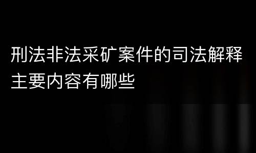 刑法非法采矿案件的司法解释主要内容有哪些