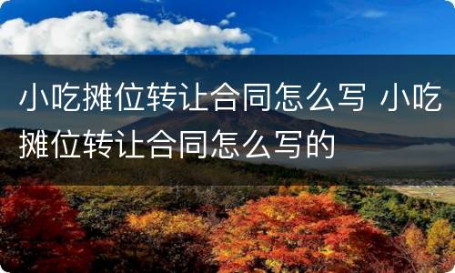 小吃摊位转让合同怎么写 小吃摊位转让合同怎么写的