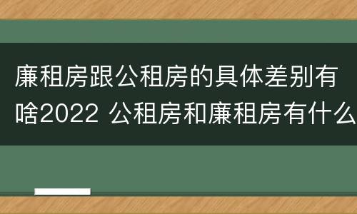 廉租房跟公租房的具体差别有啥2022 公租房和廉租房有什么区别?2019年的