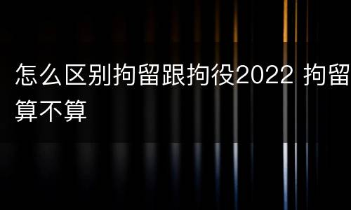 怎么区别拘留跟拘役2022 拘留算不算