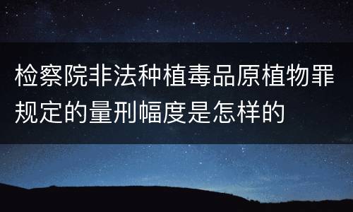 检察院非法种植毒品原植物罪规定的量刑幅度是怎样的