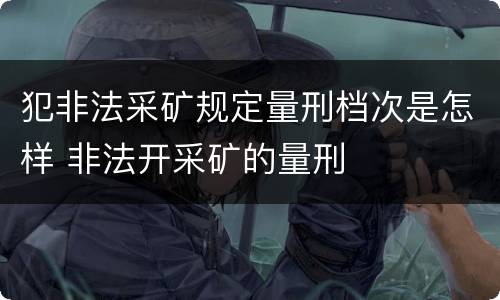 犯非法采矿规定量刑档次是怎样 非法开采矿的量刑