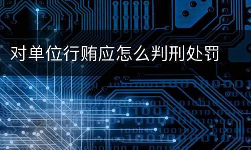 对单位行贿应怎么判刑处罚