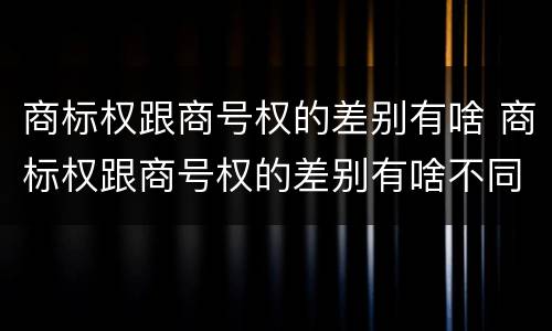 商标权跟商号权的差别有啥 商标权跟商号权的差别有啥不同