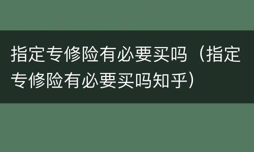 指定专修险有必要买吗（指定专修险有必要买吗知乎）