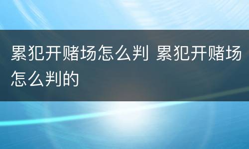累犯开赌场怎么判 累犯开赌场怎么判的