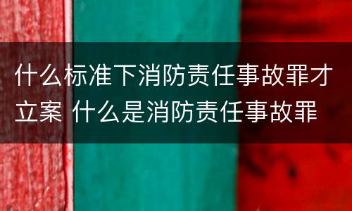 什么标准下消防责任事故罪才立案 什么是消防责任事故罪