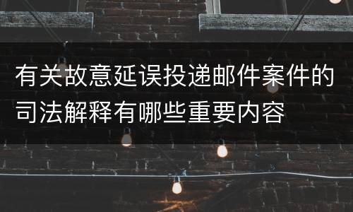 有关故意延误投递邮件案件的司法解释有哪些重要内容