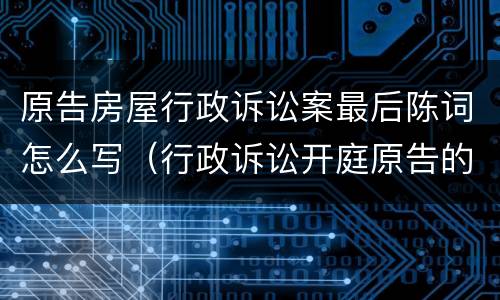 原告房屋行政诉讼案最后陈词怎么写（行政诉讼开庭原告的陈述词是怎样写的）