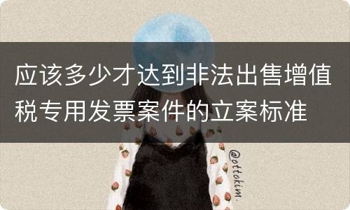 应该多少才达到非法出售增值税专用发票案件的立案标准