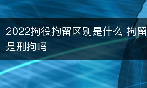 2022拘役拘留区别是什么 拘留是刑拘吗