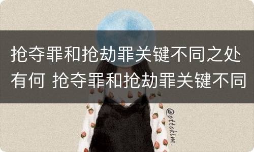 抢夺罪和抢劫罪关键不同之处有何 抢夺罪和抢劫罪关键不同之处有何特点
