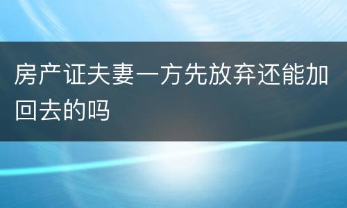 房产证夫妻一方先放弃还能加回去的吗