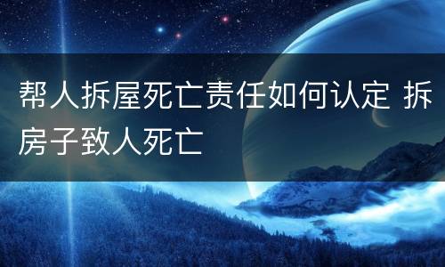 帮人拆屋死亡责任如何认定 拆房子致人死亡