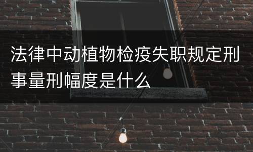 法律中动植物检疫失职规定刑事量刑幅度是什么