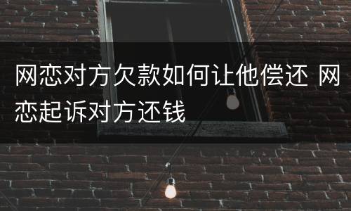 网恋对方欠款如何让他偿还 网恋起诉对方还钱
