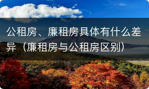 公租房、廉租房具体有什么差异（廉租房与公租房区别）