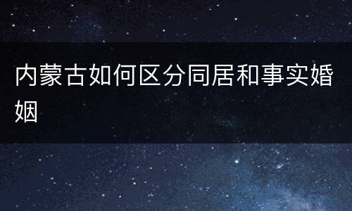 内蒙古如何区分同居和事实婚姻