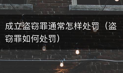 成立盗窃罪通常怎样处罚（盗窃罪如何处罚）