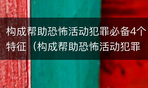 构成帮助恐怖活动犯罪必备4个特征（构成帮助恐怖活动犯罪必备4个特征是什么）