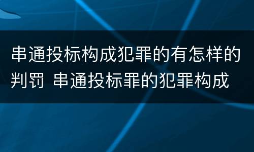 串通投标构成犯罪的有怎样的判罚 串通投标罪的犯罪构成