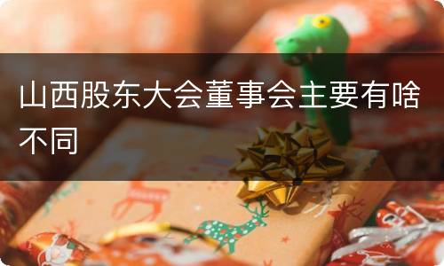 山西股东大会董事会主要有啥不同