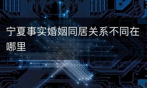 宁夏事实婚姻同居关系不同在哪里