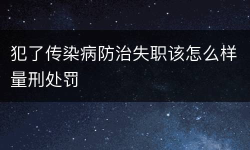 犯了传染病防治失职该怎么样量刑处罚