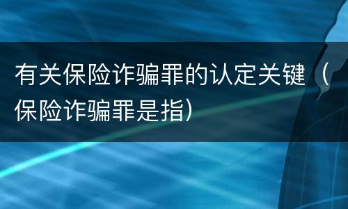 有关保险诈骗罪的认定关键（保险诈骗罪是指）